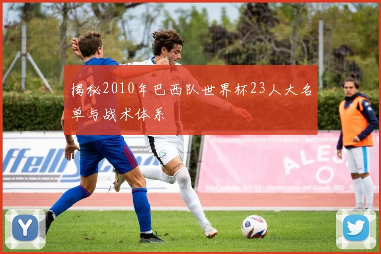 揭秘2010年巴西队世界杯23人大名单与战术体系
