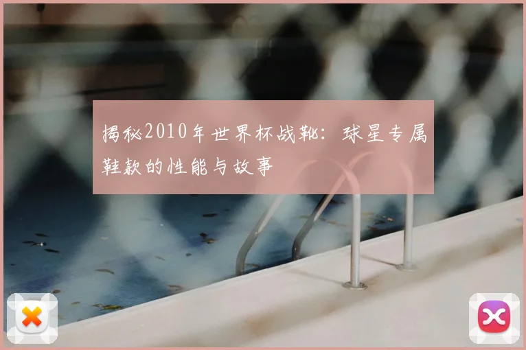 揭秘2010年世界杯战靴：球星专属鞋款的性能与故事