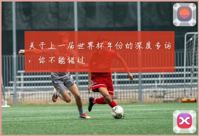 关于上一届世界杯年份的深度专访，你不能错过