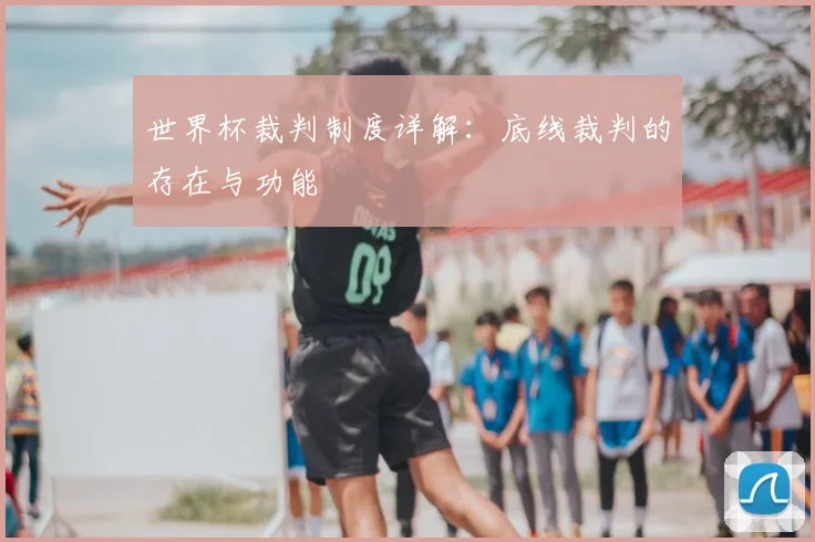 世界杯裁判制度详解:底线裁判的存在与功能