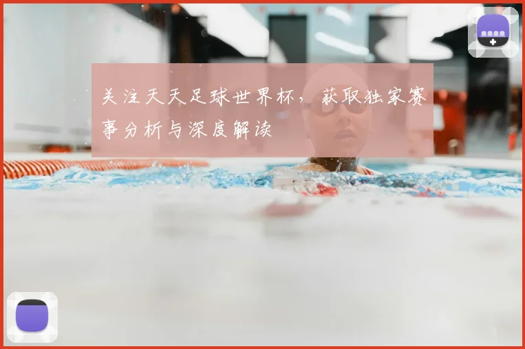 关注天天足球世界杯,获取独家赛事分析与深度解读