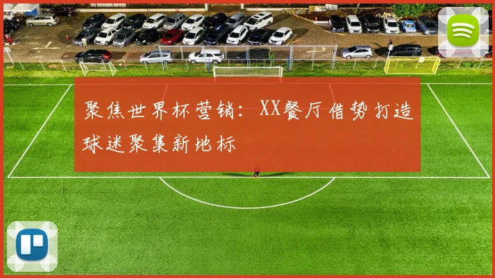 聚焦世界杯营销:XX餐厅借势打造球迷聚集新地标