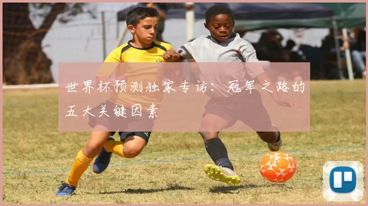 世界杯预测独家专访：冠军之路的五大关键因素