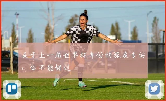 关于上一届世界杯年份的深度专访，你不能错过