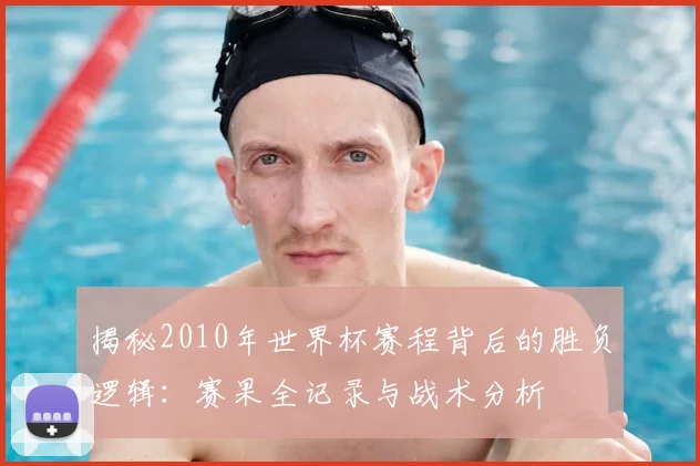揭秘2010年世界杯赛程背后的胜负逻辑：赛果全记录与战术分析