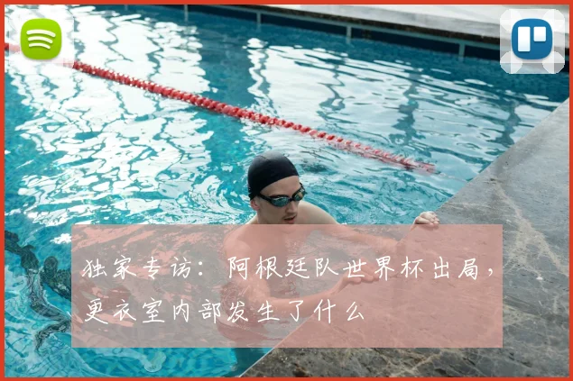 独家专访：阿根廷队世界杯出局，更衣室内部发生了什么