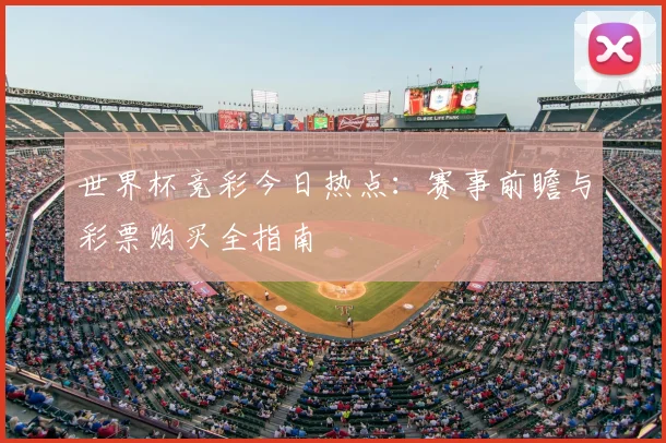 世界杯竞彩今日热点：赛事前瞻与彩票购买全指南