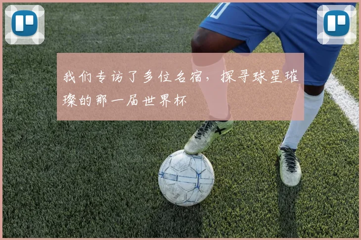 我们专访了多位名宿,探寻球星璀璨的那一届世界杯