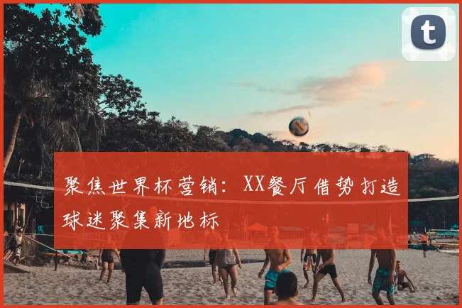 聚焦世界杯营销:XX餐厅借势打造球迷聚集新地标