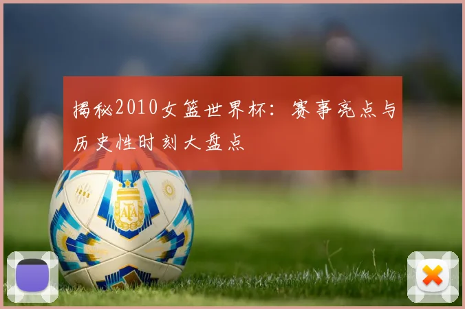 揭秘2010女篮世界杯：赛事亮点与历史性时刻大盘点