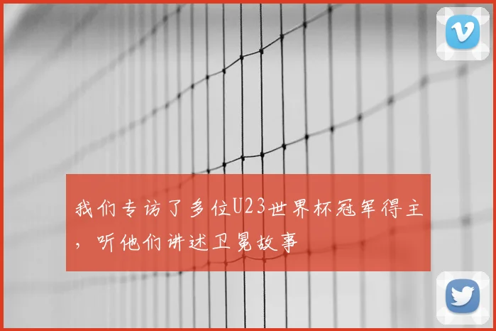 我们专访了多位U23世界杯冠军得主,听他们讲述卫冕故事