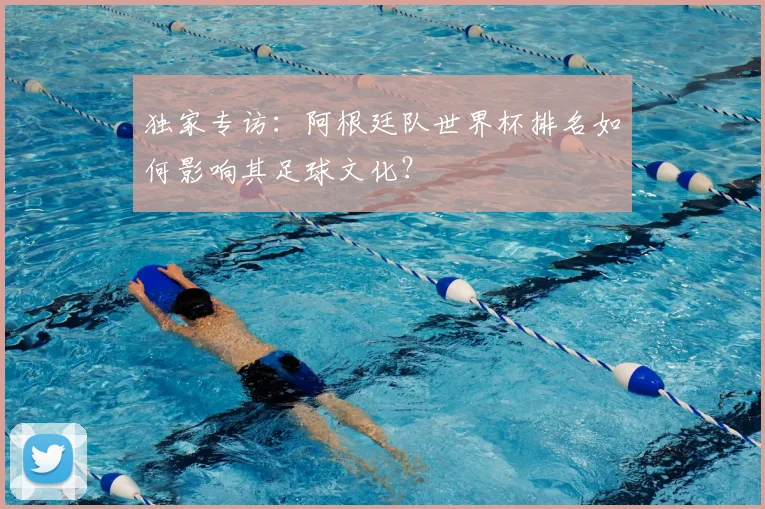 独家专访:阿根廷队世界杯排名如何影响其足球文化?