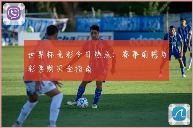 世界杯竞彩今日热点：赛事前瞻与彩票购买全指南