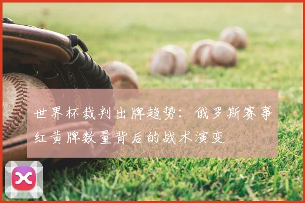 世界杯裁判出牌趋势：俄罗斯赛事红黄牌数量背后的战术演变