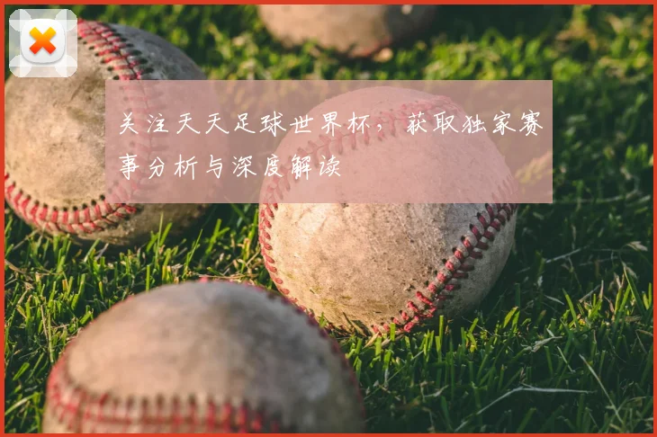 关注天天足球世界杯,获取独家赛事分析与深度解读