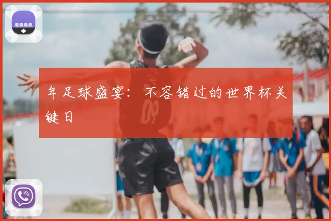 年足球盛宴:不容错过的世界杯关键日