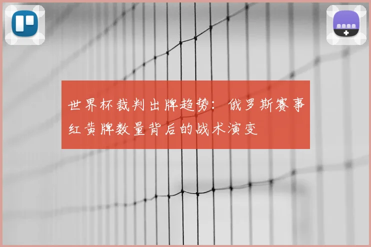 世界杯裁判出牌趋势：俄罗斯赛事红黄牌数量背后的战术演变