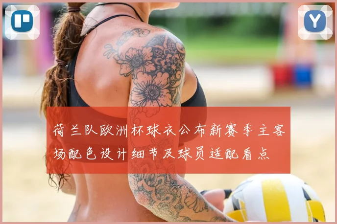荷兰队欧洲杯球衣公布新赛季主客场配色设计细节及球员适配看点