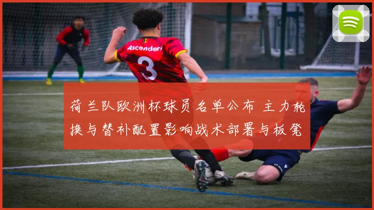 荷兰队欧洲杯球员名单公布 主力轮换与替补配置影响战术部署与板凳深度