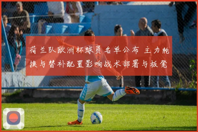 荷兰队欧洲杯球员名单公布 主力轮换与替补配置影响战术部署与板凳深度