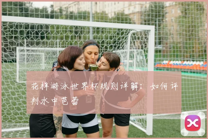花样游泳世界杯规则详解：如何评判水中芭蕾