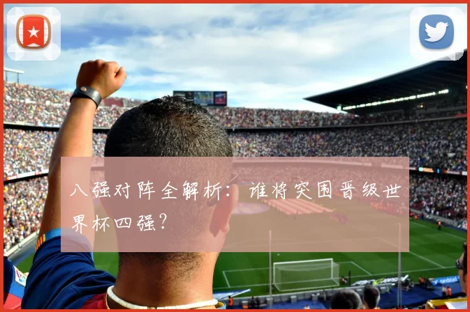 八强对阵全解析：谁将突围晋级世界杯四强？