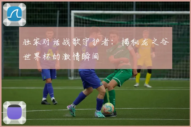 独家对话战歌守护者：揭秘龙之谷世界杯的激情瞬间