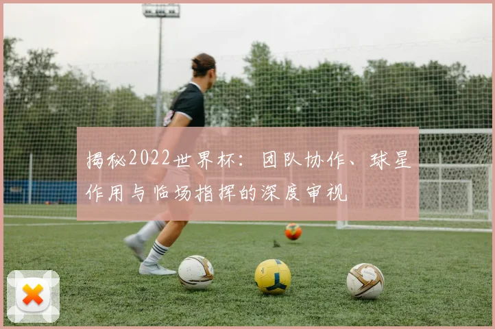 揭秘2022世界杯：团队协作、球星作用与临场指挥的深度审视